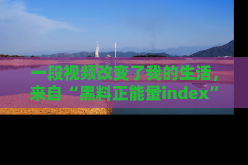 一段视频改变了我的生活，来自“黑料正能量index”的真实分享