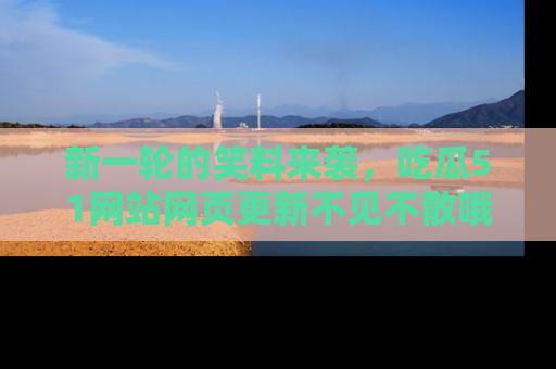 新一轮的笑料来袭，吃瓜51网站网页更新不见不散哦！