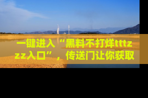 一键进入“黑料不打烊tttzzz入口”，传送门让你获取即时娱乐新闻