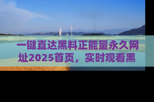 一键直达黑料正能量永久网址2025首页，实时观看黑料大汇总