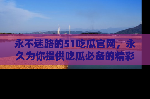 永不迷路的51吃瓜官网,永久为你提供吃瓜必备的精彩资讯