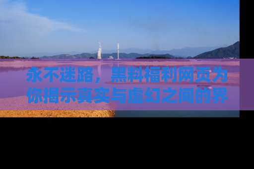 永不迷路,黑料福利网页为你揭示真实与虚幻之间的界限