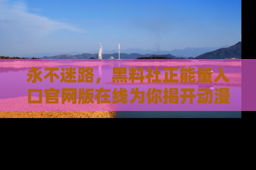 永不迷路,黑料社正能量入口官网版在线为你揭开动漫游戏的神秘面纱