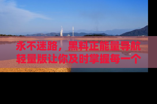 永不迷路,黑料正能量导航轻量版让你及时掌握每一个劲爆消息!