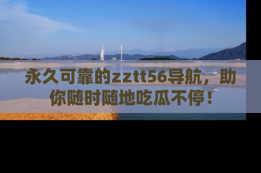 永久可靠的zztt56导航,助你随时随地吃瓜不停!