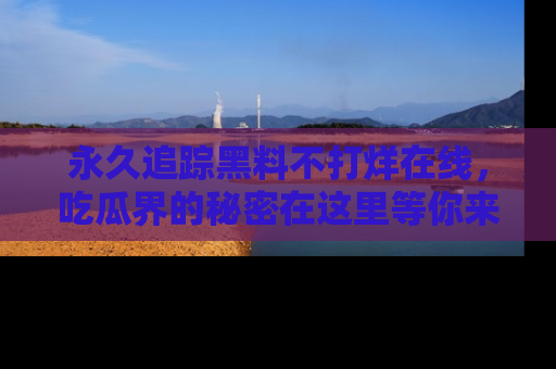 永久追踪黑料不打烊在线,吃瓜界的秘密在这里等你来发现!