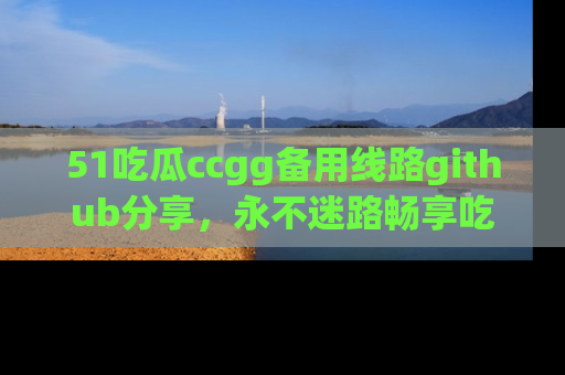 51吃瓜ccgg备用线路github分享，永不迷路畅享吃瓜乐趣