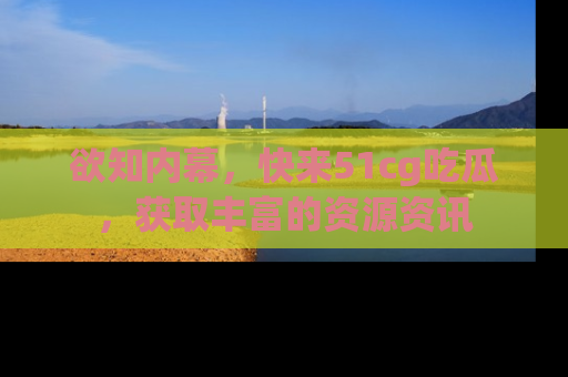 欲知内幕,快来51cg吃瓜,获取丰富的资源资讯
