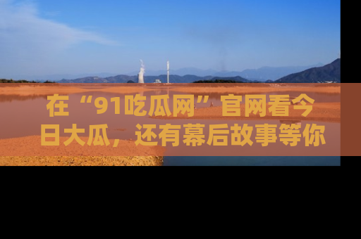 在“91吃瓜网”官网看今日大瓜,还有幕后故事等你来挖掘!