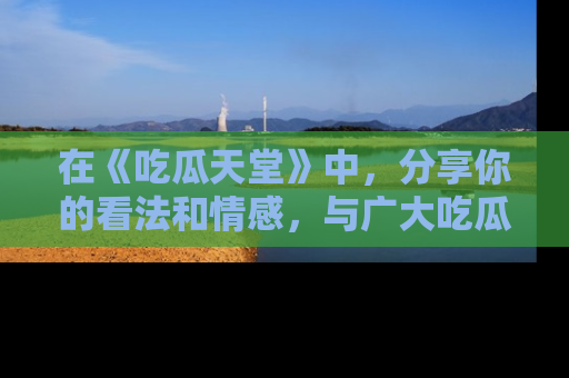 在《吃瓜天堂》中,分享你的看法和情感,与广大吃瓜群众一同欢笑与思考!