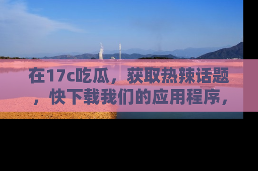 在17c吃瓜,获取热辣话题,快下载我们的应用程序,地址轻松找到!