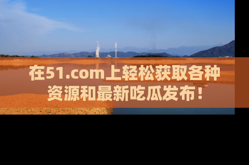 在51.com上轻松获取各种资源和最新吃瓜发布!