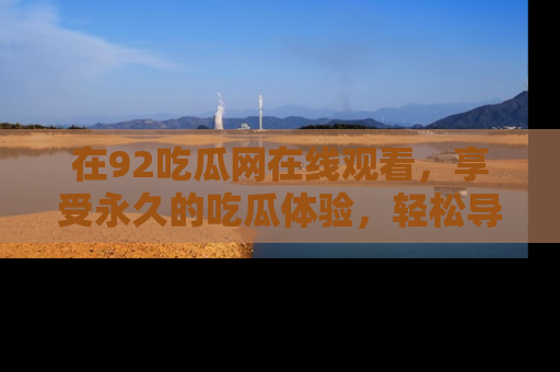 在92吃瓜网在线观看,享受永久的吃瓜体验,轻松导航追踪热门话题!