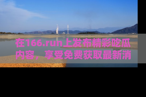 在166.run上发布精彩吃瓜内容,享受免费获取最新消息的乐趣!