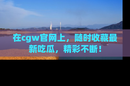 在cgw官网上,随时收藏最新吃瓜,精彩不断!