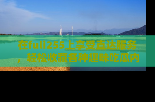 在fuli255上享受直达服务,轻松收藏各种趣味吃瓜内容,陪你欢笑!