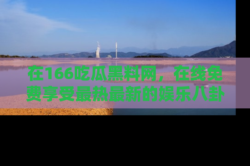 在166吃瓜黑料网,在线免费享受最热最新的娱乐八卦!