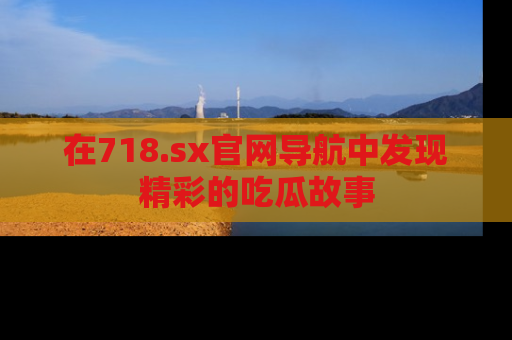 在718.sx官网导航中发现精彩的吃瓜故事