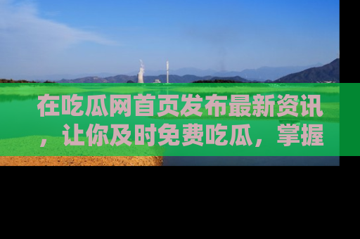 在吃瓜网首页发布最新资讯,让你及时免费吃瓜,掌握热点!