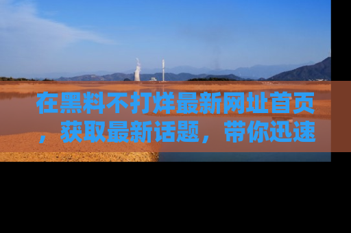 在黑料不打烊最新网址首页,获取最新话题,带你迅速了解娱乐圈大事!