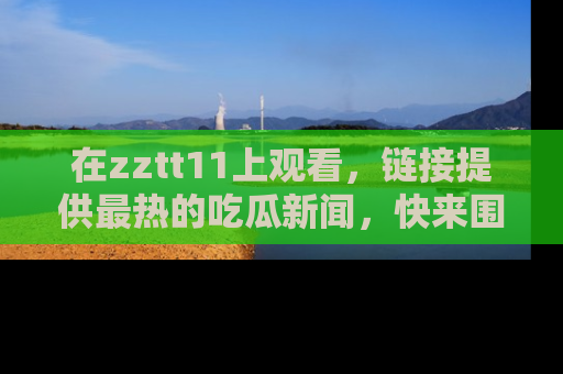 在zztt11上观看,链接提供最热的吃瓜新闻,快来围观!