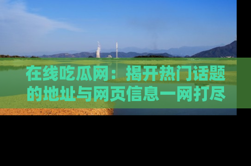 在线吃瓜网:揭开热门话题的地址与网页信息一网打尽