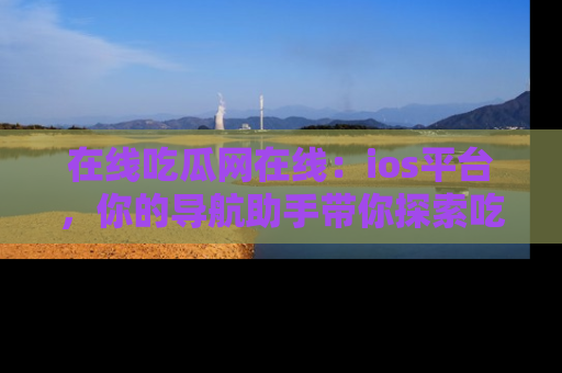 在线吃瓜网在线:ios平台,你的导航助手带你探索吃瓜新天地!
