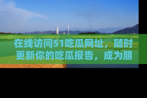 在线访问51吃瓜网址,随时更新你的吃瓜报告,成为朋友圈中的八卦达人!