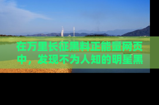在万里长征黑料正能量网页中,发现不为人知的明星黑料与积极能量