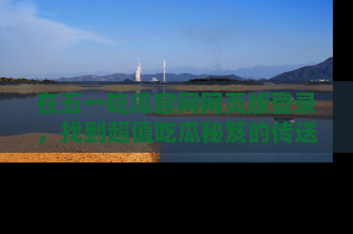 在五一吃瓜官网网页版登录,找到超值吃瓜秘笈的传送门!