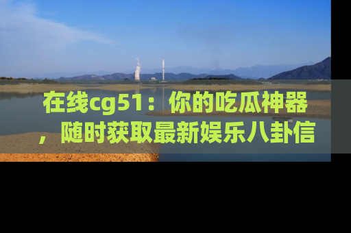 在线cg51:你的吃瓜神器,随时获取最新娱乐八卦信息。