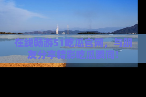 在线畅游51吃瓜官网,与朋友分享精彩吃瓜瞬间!