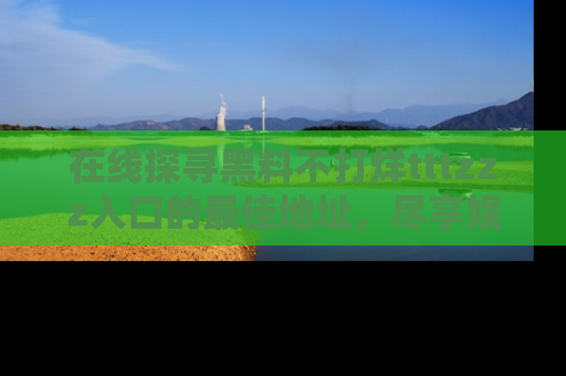 在线探寻黑料不打烊tttzzz入口的最佳地址,尽享娱乐圈八卦盛宴!