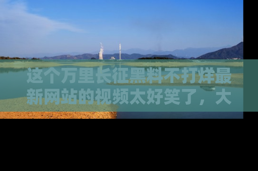 这个万里长征黑料不打烊最新网站的视频太好笑了,大家快来一起看吧!