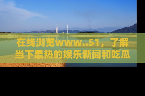 在线浏览www..51,了解当下最热的娱乐新闻和吃瓜话题
