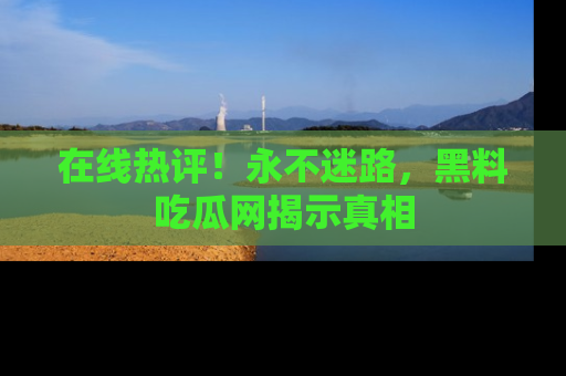 在线热评!永不迷路,黑料吃瓜网揭示真相