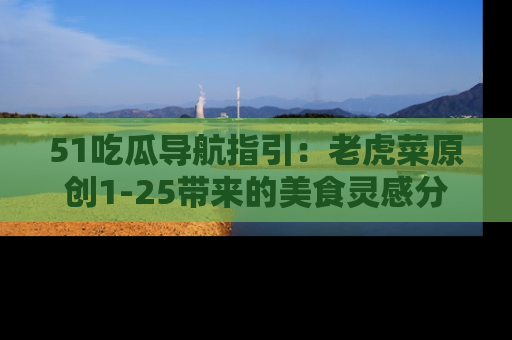 51吃瓜导航指引：老虎菜原创1-25带来的美食灵感分享