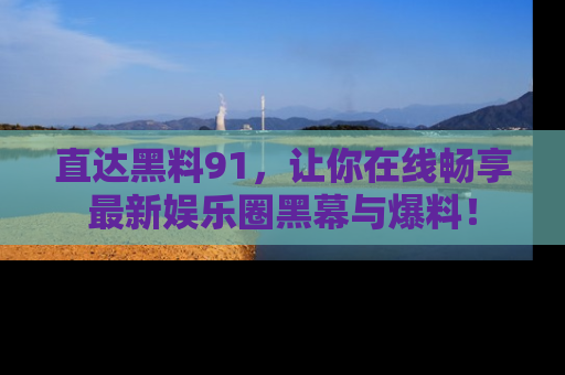 直达黑料91,让你在线畅享最新娱乐圈黑幕与爆料!