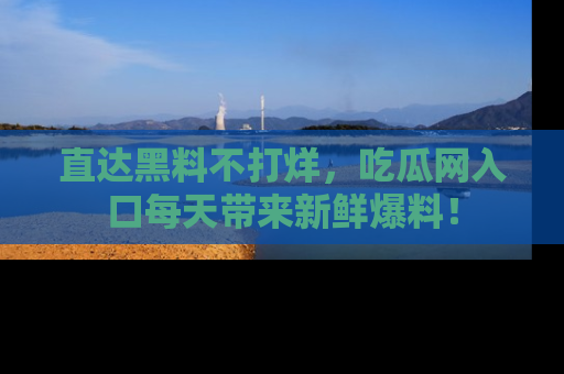 直达黑料不打烊,吃瓜网入口每天带来新鲜爆料!