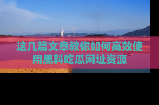 这几篇文章教你如何高效使用黑料吃瓜网址资源