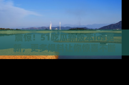 震惊!51吃瓜新版本ios更新,更多爆料让你惊喜不断,赶快来看吧!