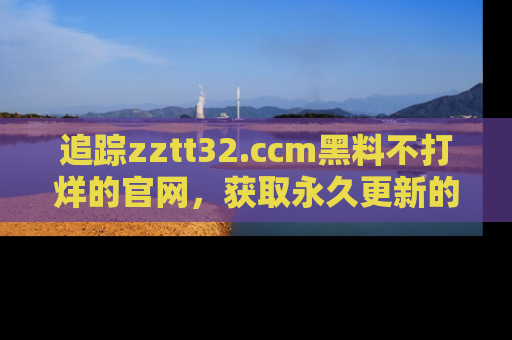 追踪zztt32.ccm黑料不打烊的官网,获取永久更新的娱乐圈内幕,做个资深吃瓜群众!