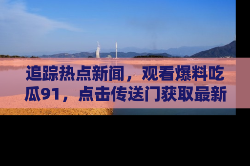 追踪热点新闻,观看爆料吃瓜91,点击传送门获取最新更新!