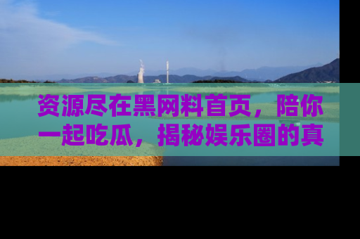 资源尽在黑网料首页,陪你一起吃瓜,揭秘娱乐圈的真实内幕
