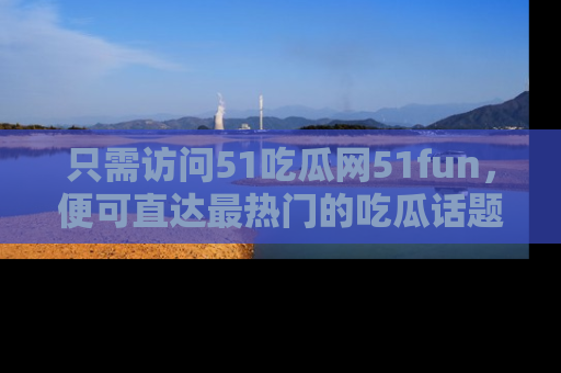 只需访问51吃瓜网51fun,便可直达最热门的吃瓜话题和资讯
