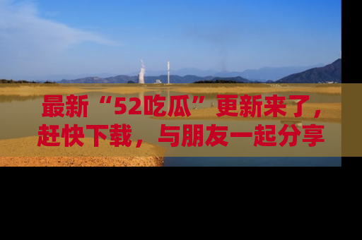 最新“52吃瓜”更新来了,赶快下载,与朋友一起分享吃瓜乐趣!