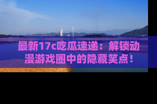 最新17c吃瓜速递:解锁动漫游戏圈中的隐藏笑点!