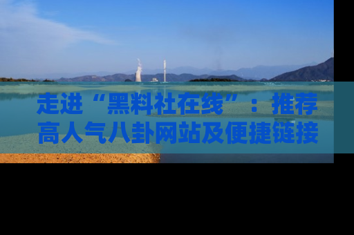 走进“黑料社在线”:推荐高人气八卦网站及便捷链接的全面指南