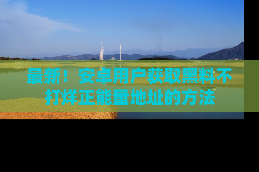 最新!安卓用户获取黑料不打烊正能量地址的方法