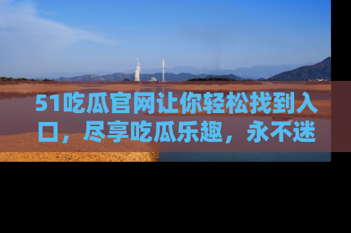 51吃瓜官网让你轻松找到入口,尽享吃瓜乐趣,永不迷路!